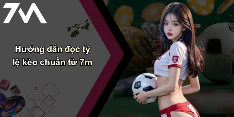 Hướng dẫn đọc tỷ lệ kèo chuẩn từ 7m