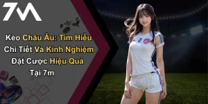 Kèo Châu Âu: Tìm Hiểu Chi Tiết Và Kinh Nghiệm Đặt Cược Hiệu Quả Tại 7m