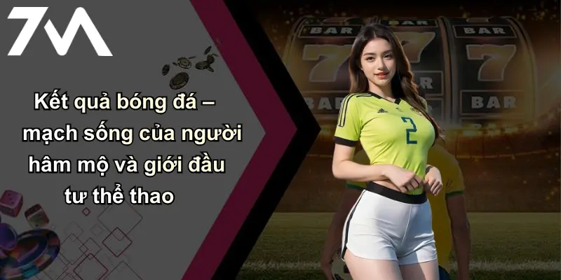 Kết Quả Bóng Đá: Cập Nhật Tỷ Số Nhanh Và Chính Xác Mỗi Ngày 32 Kết quả bóng đá – mạch sống của người hâm mộ và giới đầu tư thể thao