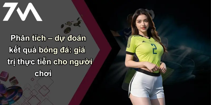 Tỷ Số Bóng Đá: Phân Tích, Đánh Giá Chuẩn Xác Từ 7m 3 Phân tích – dự đoán kết quả bóng đá: giá trị thực tiễn cho người chơi