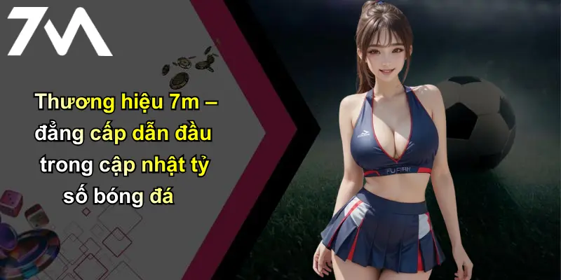 Tỷ Số Bóng Đá: Phân Tích, Đánh Giá Chuẩn Xác Từ 7m 2 Thương hiệu 7m – đẳng cấp dẫn đầu trong cập nhật tỷ số bóng đá