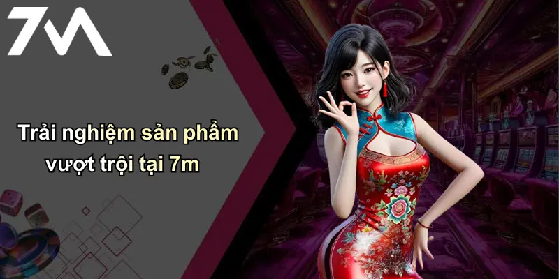 Trải nghiệm sản phẩm vượt trội tại 7m