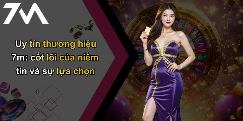 Uy tín thương hiệu 7m: cốt lõi của niềm tin và sự lựa chọn